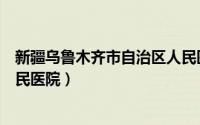 新疆乌鲁木齐市自治区人民医院招聘（新疆维吾尔自治区人民医院）