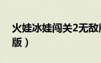 火娃冰娃闯关2无敌版（火娃冰娃闯关2无敌版）