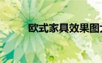 欧式家具效果图大全（欧式家具）