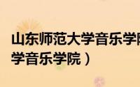 山东师范大学音乐学院招生简章（山东师范大学音乐学院）