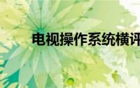 电视操作系统横评（电视操作系统）
