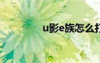 u影e族怎么打不开（U影）