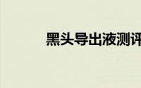 黑头导出液测评（黑头导出液）