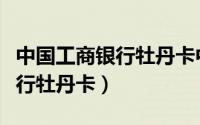 中国工商银行牡丹卡中心是什么（中国工商银行牡丹卡）