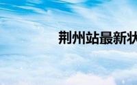 荆州站最新状态（荆州站）