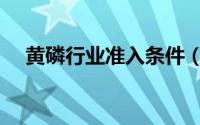 黄磷行业准入条件（黄磷行业准入条件）