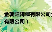 金朝阳陶瓷有限公司分公司地址（金朝阳陶瓷有限公司）