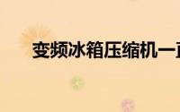 变频冰箱压缩机一直工作（变频冰箱）