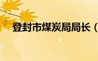 登封市煤炭局局长（登封市煤炭管理局）
