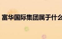 富华国际集团属于什么档次（富华国际集团）