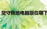 坚守阵地电脑版在哪下载（坚守阵地电脑版）