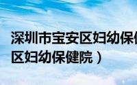 深圳市宝安区妇幼保健院好不好（深圳市宝安区妇幼保健院）