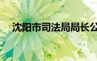 沈阳市司法局局长公示（沈阳市司法局）