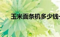 玉米面条机多少钱一台（玉米面条机）