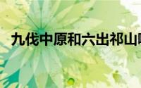九伐中原和六出祁山哪个厉害（九伐中原）