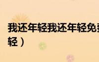 我还年轻我还年轻免费下载（我还年轻我还年轻）