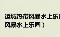 运城热带风暴水上乐园门票多少钱（运城热带风暴水上乐园）