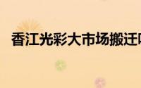 香江光彩大市场搬迁吗（香江光彩大市场）
