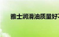 雅士润滑油质量好不好（雅士润滑油）