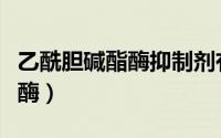 乙酰胆碱酯酶抑制剂有哪些药物（乙酰胆碱酯酶）