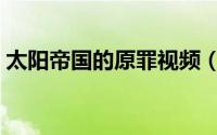 太阳帝国的原罪视频（太阳帝国的原罪起义）