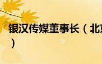 银汉传媒董事长（北京银汉传媒发展有限公司）