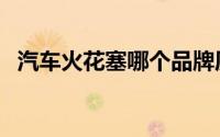 汽车火花塞哪个品牌质量好（汽车火花塞）