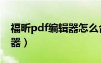 福昕pdf编辑器怎么合并文件（福昕pdf编辑器）