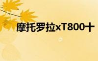 摩托罗拉xT800十（摩托罗拉XT889）