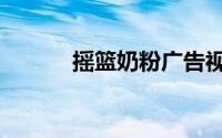摇篮奶粉广告视频（摇篮奶粉）