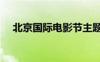 北京国际电影节主题（北京国际电影节）