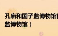 孔庙和国子监博物馆值得一去吗（孔庙和国子监博物馆）