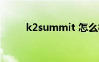 k2summit 怎么样（k2summit）