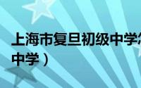 上海市复旦初级中学怎么样（上海市复旦初级中学）