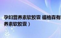 孕妇营养素软胶囊 福格森有哪些营养成分（福格森牌孕妇营养素软胶囊）