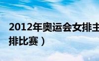 2012年奥运会女排主教练（2012年奥运会女排比赛）