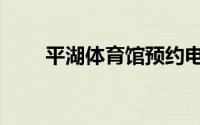 平湖体育馆预约电话（平湖体育馆）