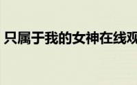 只属于我的女神在线观看（只属于我的女神）
