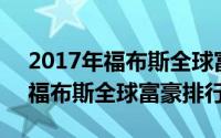 2017年福布斯全球富豪榜前20名（2017年福布斯全球富豪排行榜）