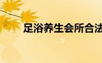 足浴养生会所合法吗（足浴养生法）