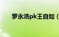 罗永浩pk王自如（罗永浩PK王自如）