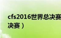 cfs2016世界总决赛冠军（CFS2016世界总决赛）