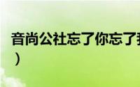 音尚公社忘了你忘了我是谁唱的（音尚月文化）