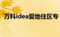 万科idea爱地住区专（万科idea爱地住区）