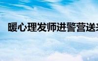 暖心理发师进警营送来头等关爱（暖心理）