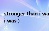 stronger than i was翻译（stronger than i was）