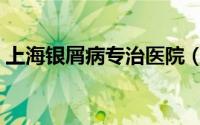 上海银屑病专治医院（上海银屑病专科医院）