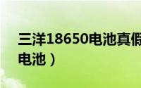 三洋18650电池真假鉴别方法（三洋18650电池）