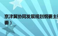 京津冀协同发展规划纲要主要内容（京津冀协同发展规划纲要）