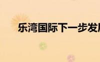 乐湾国际下一步发展情况（乐湾国际）